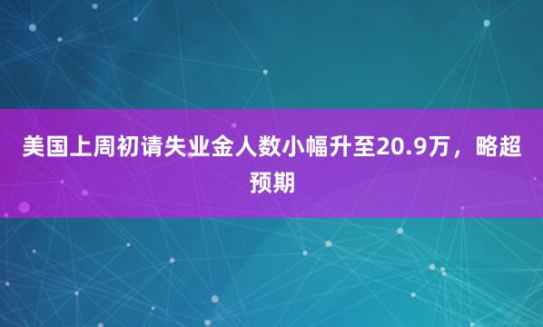 美国上周初请失业金人数小幅升至20.9万，略超预期
