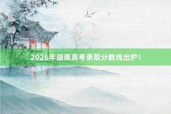 2026年湖南高考录取分数线出炉！
