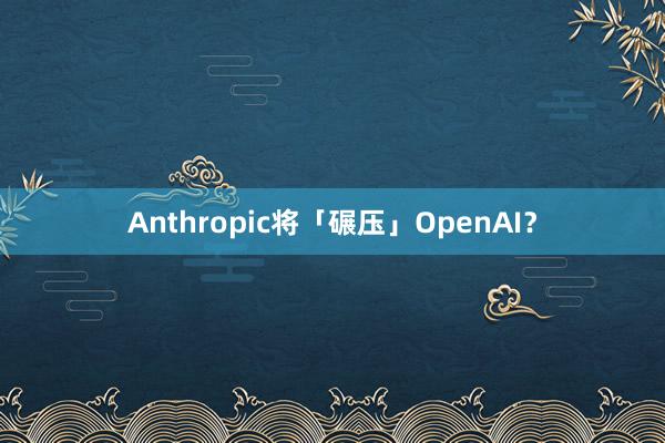 Anthropic将「碾压」OpenAI？