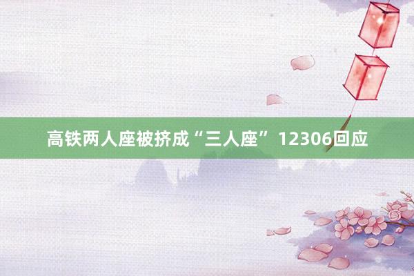 高铁两人座被挤成“三人座” 12306回应