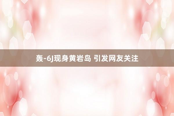 轰-6J现身黄岩岛 引发网友关注