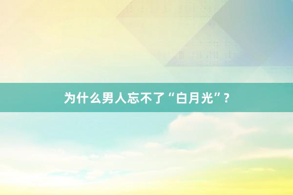 为什么男人忘不了“白月光”?