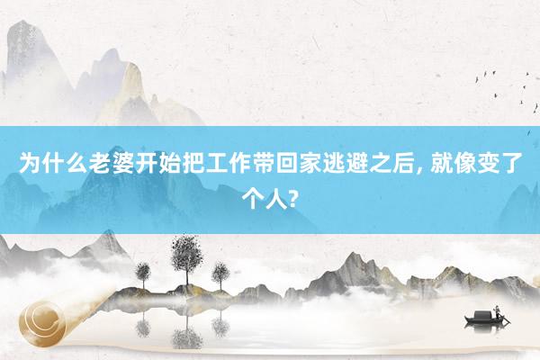 为什么老婆开始把工作带回家逃避之后, 就像变了个人?