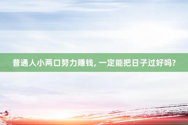 普通人小两口努力赚钱, 一定能把日子过好吗?