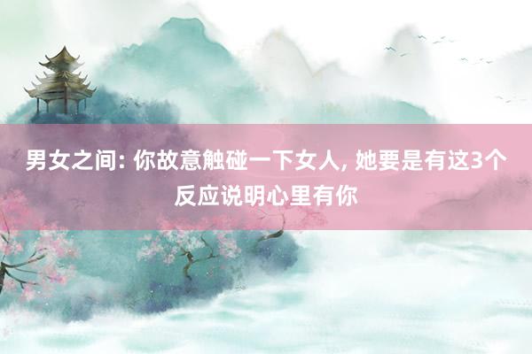 男女之间: 你故意触碰一下女人, 她要是有这3个反应说明心里有你