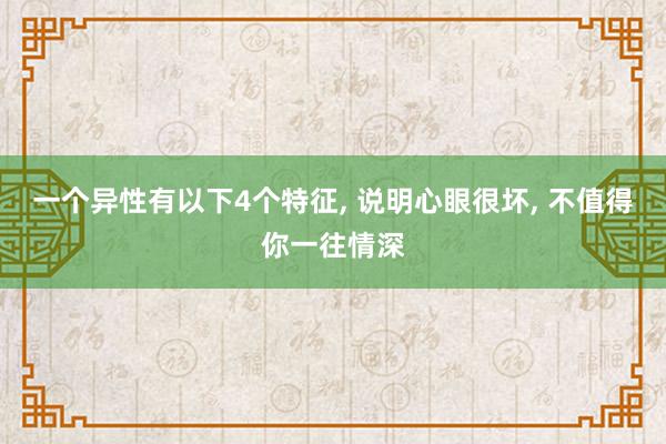 一个异性有以下4个特征, 说明心眼很坏, 不值得你一往情深