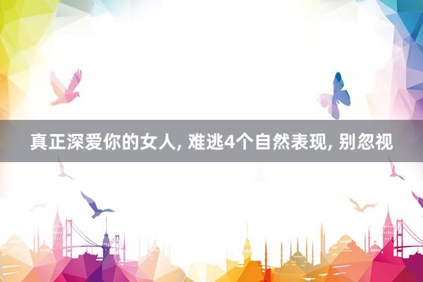 真正深爱你的女人, 难逃4个自然表现, 别忽视
