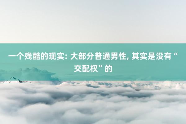 一个残酷的现实: 大部分普通男性, 其实是没有“交配权”的