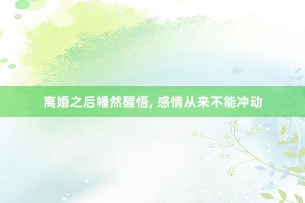 离婚之后幡然醒悟, 感情从来不能冲动