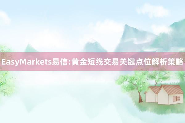 EasyMarkets易信:黄金短线交易关键点位解析策略