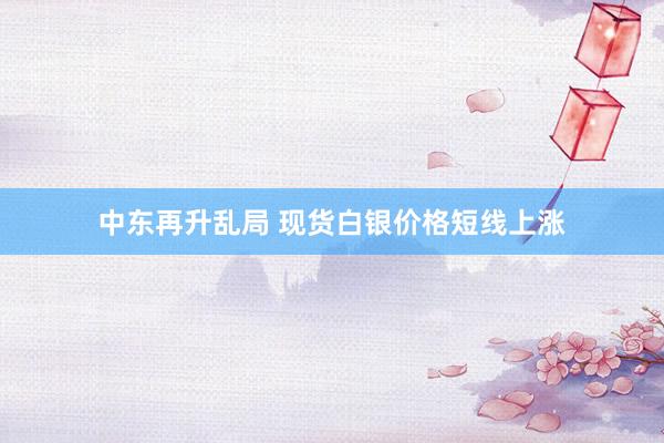 中东再升乱局 现货白银价格短线上涨