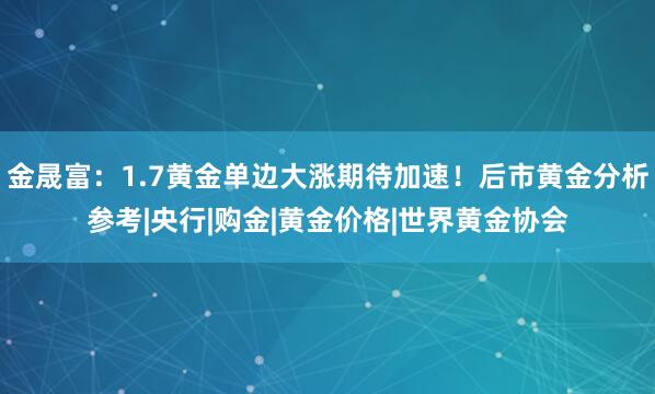 金晟富：1.7黄金单边大涨期待加速！后市黄金分析参考|央行|购金|黄金价格|世界黄金协会
