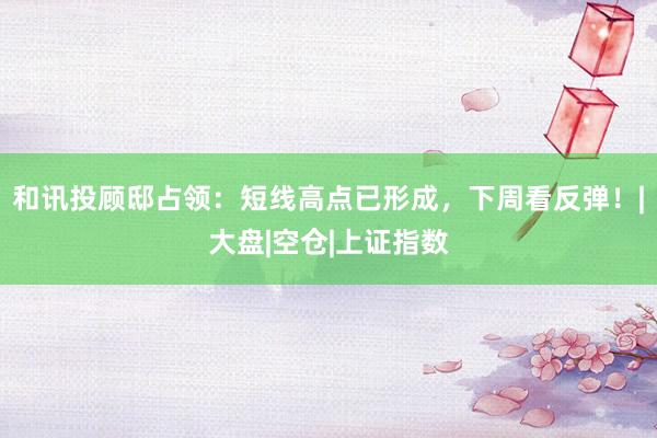 和讯投顾邸占领:短线高点已形成,下周看反弹!|大盘|空仓|上证指数