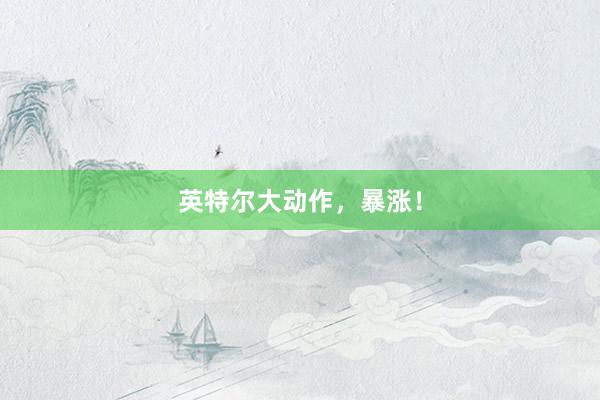 英特尔大动作，暴涨！