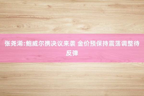 张尧浠:鲍威尔携决议来袭 金价预保持震荡调整待反弹