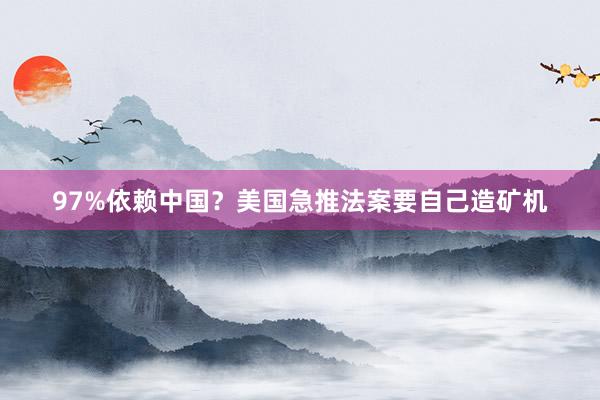97%依赖中国？美国急推法案要自己造矿机