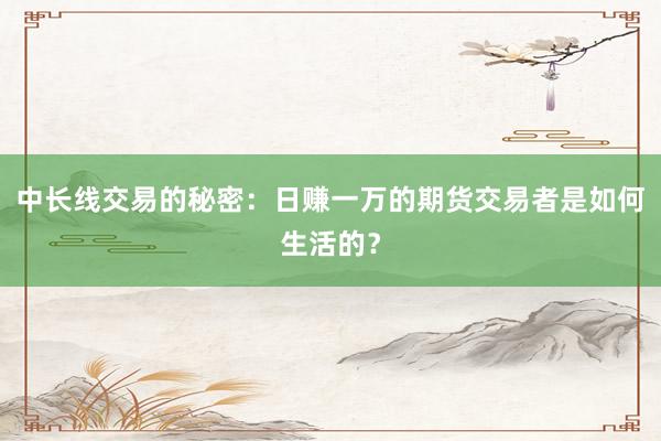 中长线交易的秘密：日赚一万的期货交易者是如何生活的？