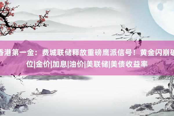 香港第一金：费城联储释放重磅鹰派信号！黄金闪崩破位|金价|加息|油价|美联储|美债收益率