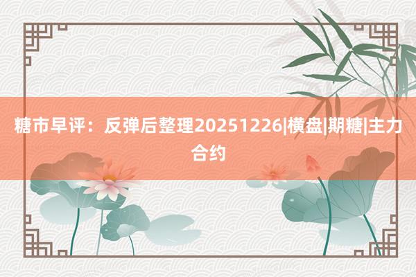 糖市早评：反弹后整理20251226|横盘|期糖|主力合约