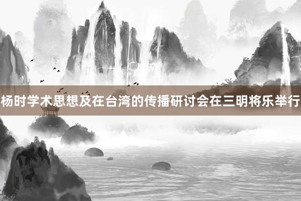 杨时学术思想及在台湾的传播研讨会在三明将乐举行