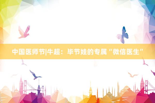 中国医师节|牛超：毕节娃的专属“微信医生”