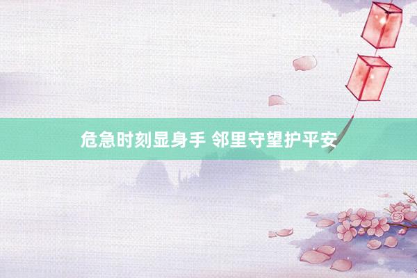 危急时刻显身手 邻里守望护平安