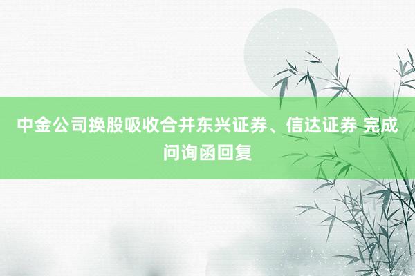 中金公司换股吸收合并东兴证券、信达证券 完成问询函回复