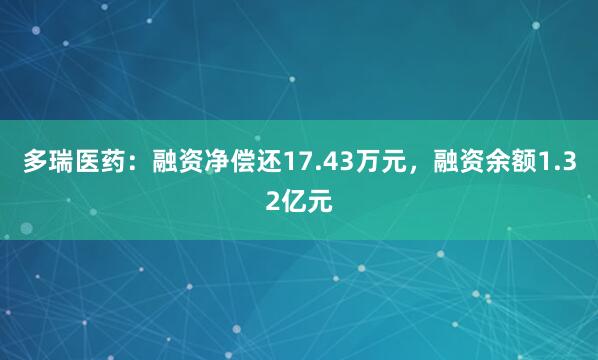 多瑞医药：融资净偿还17.43万元，融资余额1.32亿元