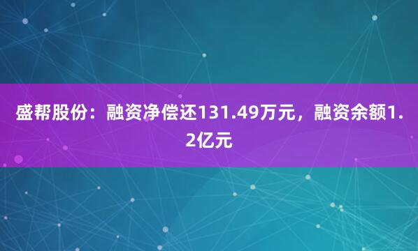 盛帮股份：融资净偿还131.49万元，融资余额1.2亿元
