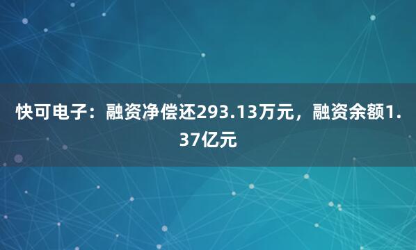 快可电子：融资净偿还293.13万元，融资余额1.37亿元