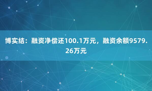 博实结：融资净偿还100.1万元，融资余额9579.26万元