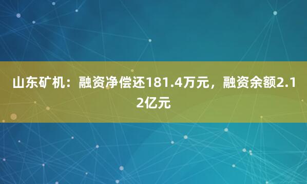 山东矿机：融资净偿还181.4万元，融资余额2.12亿元