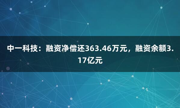 中一科技：融资净偿还363.46万元，融资余额3.17亿元