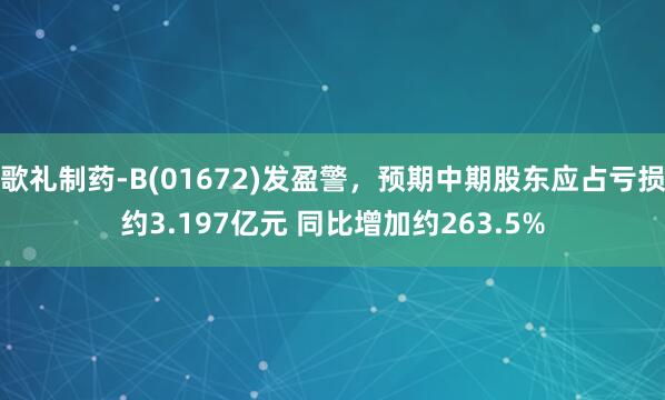 歌礼制药-B(01672)发盈警，预期中期股东应占亏损约3.197亿元 同比增加约263.5%