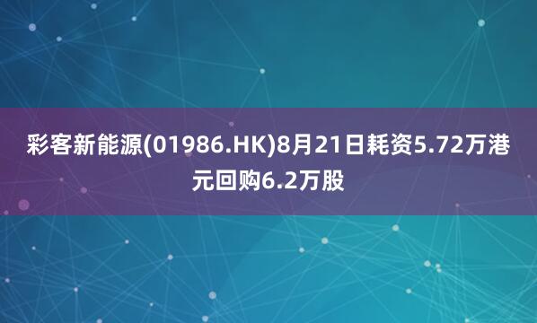彩客新能源(01986.HK)8月21日耗资5.72万港元回购6.2万股