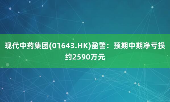 现代中药集团(01643.HK)盈警：预期中期净亏损约2590万元
