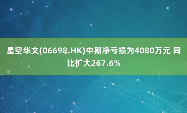 星空华文(06698.HK)中期净亏损为4080万元 同比扩大267.6%