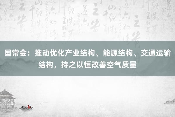 国常会：推动优化产业结构、能源结构、交通运输结构，持之以恒改善空气质量