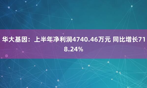 华大基因：上半年净利润4740.46万元 同比增长718.24%