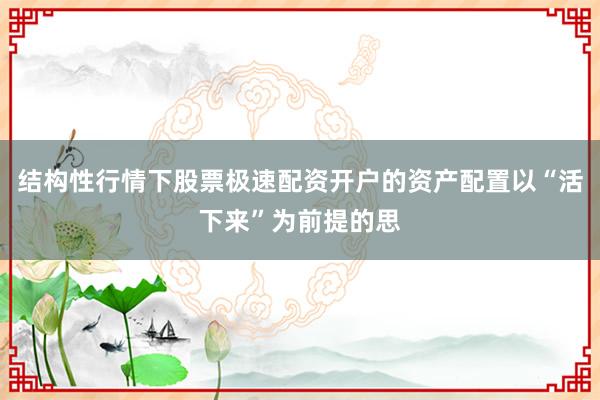 结构性行情下股票极速配资开户的资产配置以“活下来”为前提的思