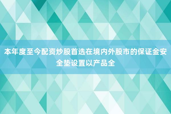 本年度至今配资炒股首选在境内外股市的保证金安全垫设置以产品全