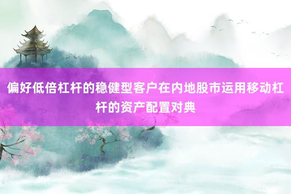 偏好低倍杠杆的稳健型客户在内地股市运用移动杠杆的资产配置对典