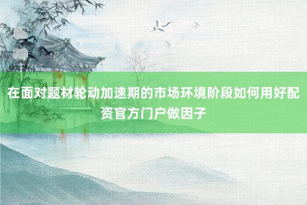 在面对题材轮动加速期的市场环境阶段如何用好配资官方门户做因子