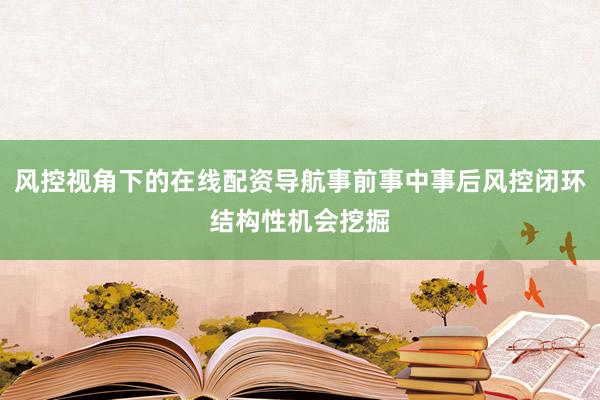 风控视角下的在线配资导航事前事中事后风控闭环结构性机会挖掘