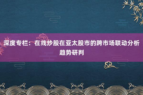 深度专栏：在线炒股在亚太股市的跨市场联动分析趋势研判