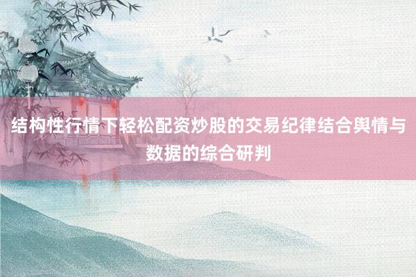 结构性行情下轻松配资炒股的交易纪律结合舆情与数据的综合研判