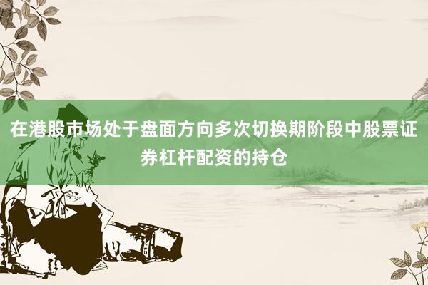 在港股市场处于盘面方向多次切换期阶段中股票证券杠杆配资的持仓