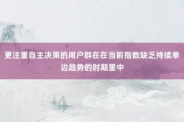 更注重自主决策的用户群在在当前指数缺乏持续单边趋势的时期里中