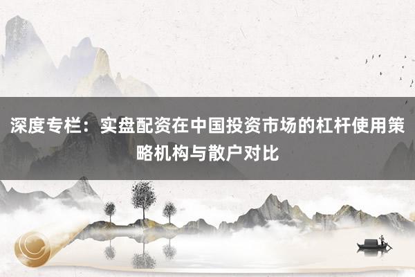 深度专栏：实盘配资在中国投资市场的杠杆使用策略机构与散户对比
