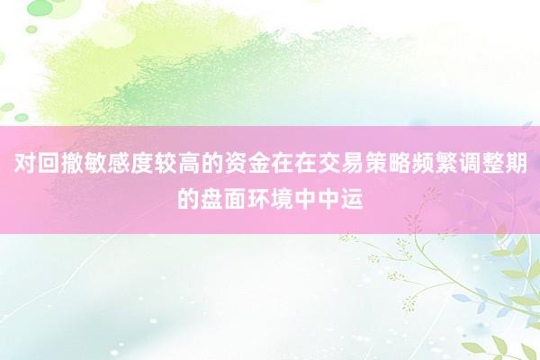 对回撤敏感度较高的资金在在交易策略频繁调整期的盘面环境中中运
